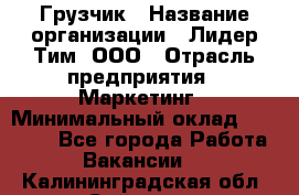 Грузчик › Название организации ­ Лидер Тим, ООО › Отрасль предприятия ­ Маркетинг › Минимальный оклад ­ 25 700 - Все города Работа » Вакансии   . Калининградская обл.,Советск г.